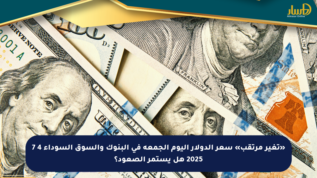 «تغير مرتقب» سعر الدولار اليوم الجمعة في البنوك والسوق السوداء 4 7 2025 هل يستمر الصعود؟